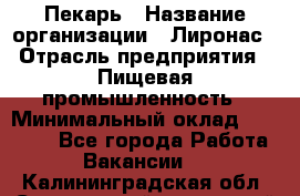 Пекарь › Название организации ­ Лиронас › Отрасль предприятия ­ Пищевая промышленность › Минимальный оклад ­ 25 000 - Все города Работа » Вакансии   . Калининградская обл.,Светловский городской округ 